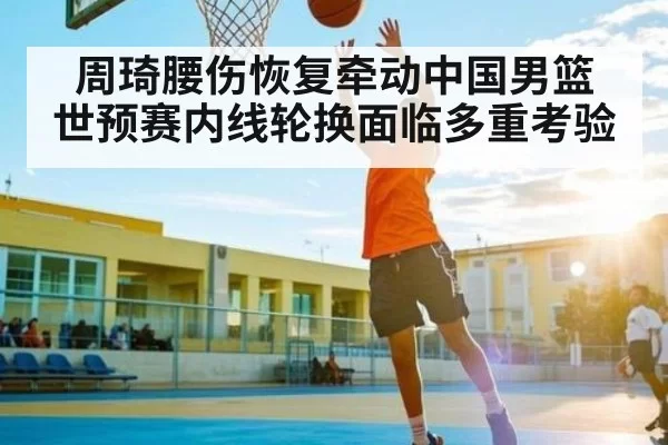 周琦腰伤恢复牵动中国男篮 世预赛内线轮换面临多重考验 | BwinAsia